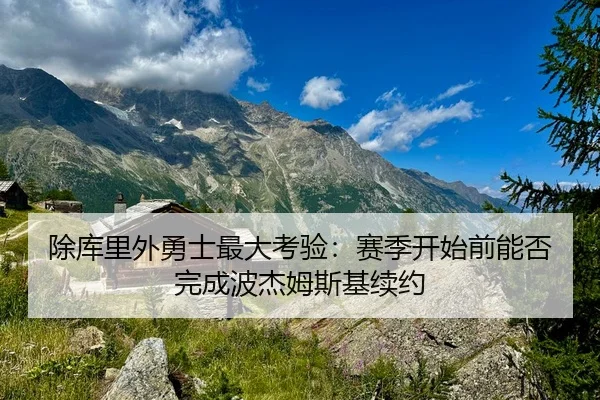 除库里外勇士最大考验：赛季开始前能否完成波杰姆斯基续约